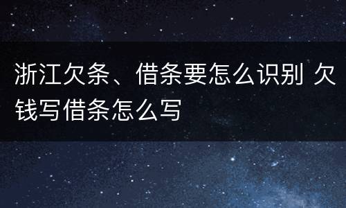 浙江欠条、借条要怎么识别 欠钱写借条怎么写