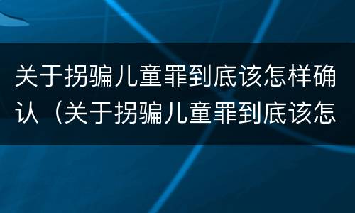 关于拐骗儿童罪到底该怎样确认（关于拐骗儿童罪到底该怎样确认责任）