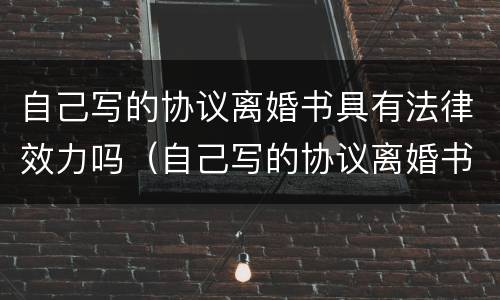 自己写的协议离婚书具有法律效力吗（自己写的协议离婚书具有法律效力吗怎么写）