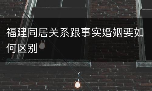 福建同居关系跟事实婚姻要如何区别