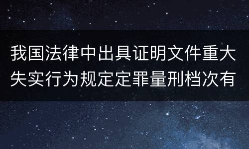 我国法律中出具证明文件重大失实行为规定定罪量刑档次有哪些
