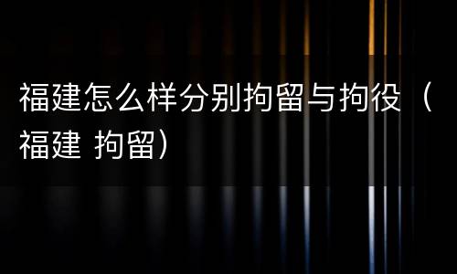 福建怎么样分别拘留与拘役（福建 拘留）