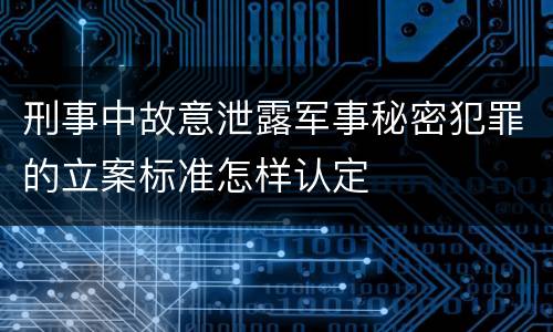 刑事中故意泄露军事秘密犯罪的立案标准怎样认定