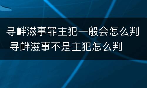 寻衅滋事罪主犯一般会怎么判 寻衅滋事不是主犯怎么判