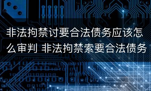 非法拘禁讨要合法债务应该怎么审判 非法拘禁索要合法债务