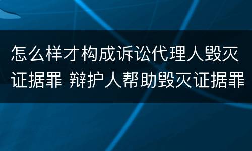 怎么样才构成诉讼代理人毁灭证据罪 辩护人帮助毁灭证据罪