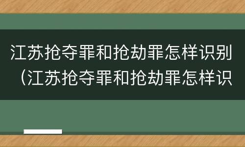 江苏抢夺罪和抢劫罪怎样识别（江苏抢夺罪和抢劫罪怎样识别认定）