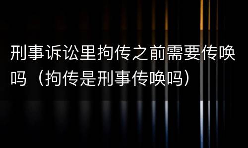 刑事诉讼里拘传之前需要传唤吗（拘传是刑事传唤吗）