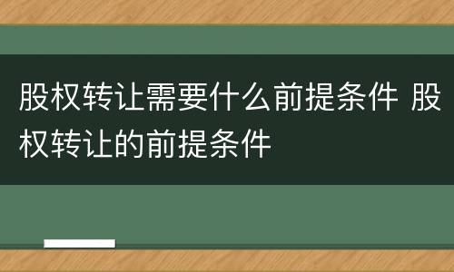 股权转让需要什么前提条件 股权转让的前提条件
