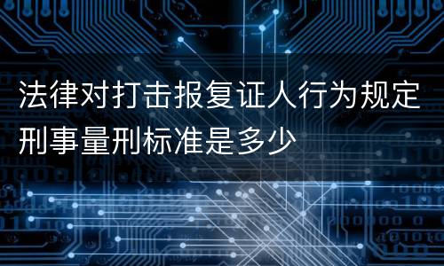 法律对打击报复证人行为规定刑事量刑标准是多少
