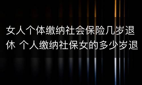 女人个体缴纳社会保险几岁退休 个人缴纳社保女的多少岁退休