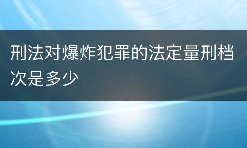 刑法对爆炸犯罪的法定量刑档次是多少