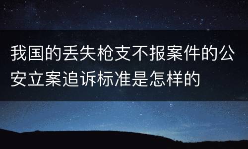 我国的丢失枪支不报案件的公安立案追诉标准是怎样的