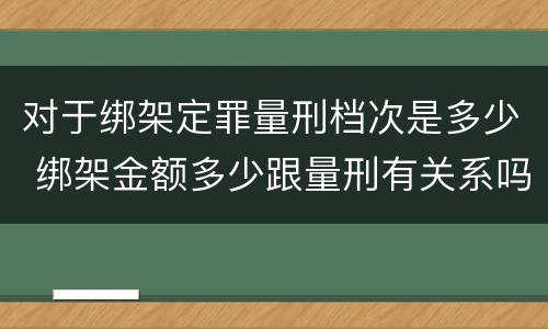 对于绑架定罪量刑档次是多少 绑架金额多少跟量刑有关系吗