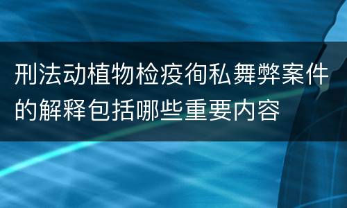刑法动植物检疫徇私舞弊案件的解释包括哪些重要内容