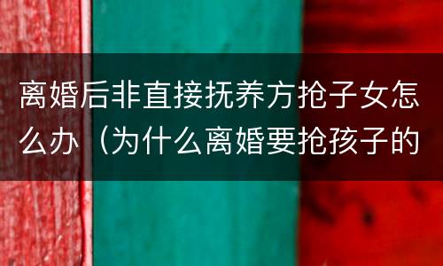 离婚后非直接抚养方抢子女怎么办（为什么离婚要抢孩子的抚养权）