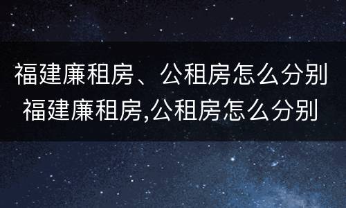 福建廉租房、公租房怎么分别 福建廉租房,公租房怎么分别摇号