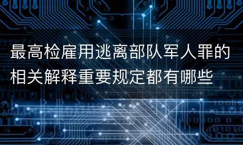 最高检雇用逃离部队军人罪的相关解释重要规定都有哪些