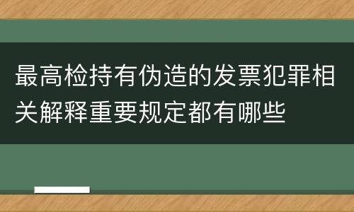 最高检持有伪造的发票犯罪相关解释重要规定都有哪些