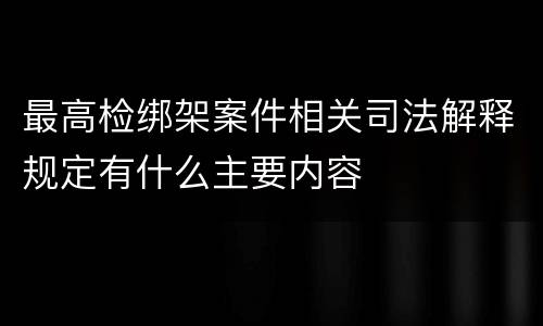 最高检绑架案件相关司法解释规定有什么主要内容