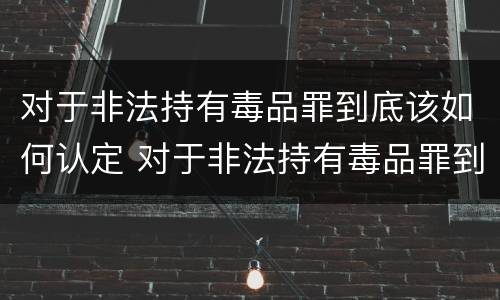 对于非法持有毒品罪到底该如何认定 对于非法持有毒品罪到底该如何认定呢