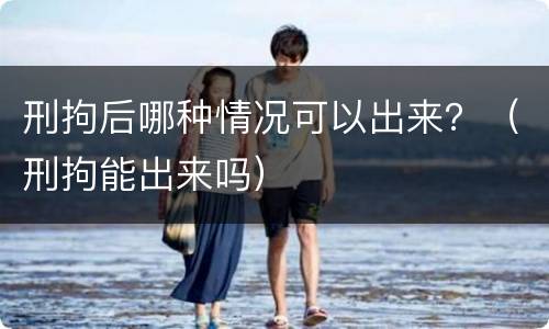 刑拘后哪种情况可以出来？（刑拘能出来吗）