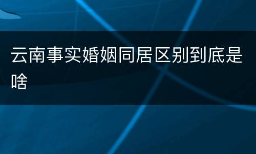云南事实婚姻同居区别到底是啥