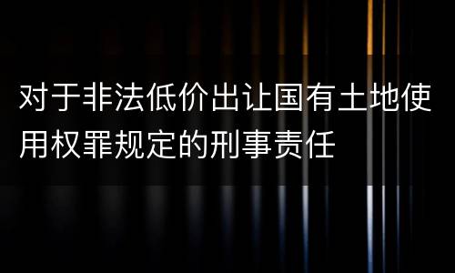 对于非法低价出让国有土地使用权罪规定的刑事责任