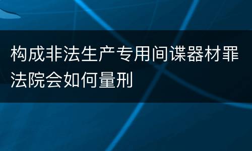构成非法生产专用间谍器材罪法院会如何量刑