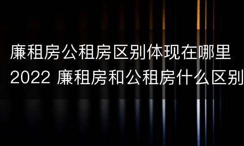 廉租房公租房区别体现在哪里2022 廉租房和公租房什么区别