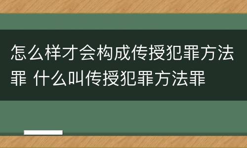怎么样才会构成传授犯罪方法罪 什么叫传授犯罪方法罪