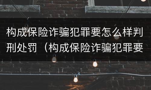 构成保险诈骗犯罪要怎么样判刑处罚（构成保险诈骗犯罪要怎么样判刑处罚案例）