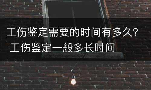 工伤鉴定需要的时间有多久？ 工伤鉴定一般多长时间