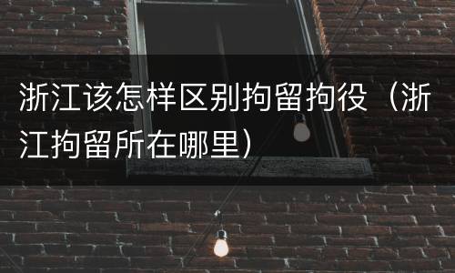 浙江该怎样区别拘留拘役（浙江拘留所在哪里）