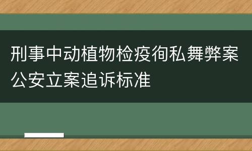 刑事中动植物检疫徇私舞弊案公安立案追诉标准