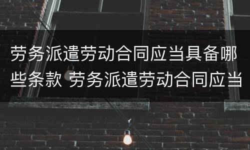 劳务派遣劳动合同应当具备哪些条款 劳务派遣劳动合同应当具备哪些条款规定