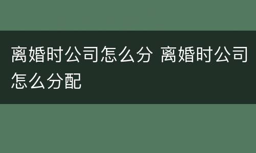 离婚时公司怎么分 离婚时公司怎么分配