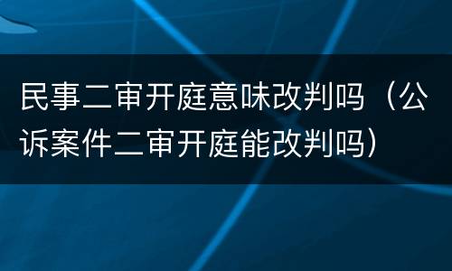 民事二审开庭意味改判吗（公诉案件二审开庭能改判吗）