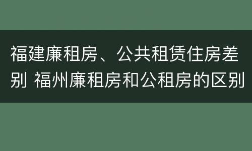 福建廉租房、公共租赁住房差别 福州廉租房和公租房的区别