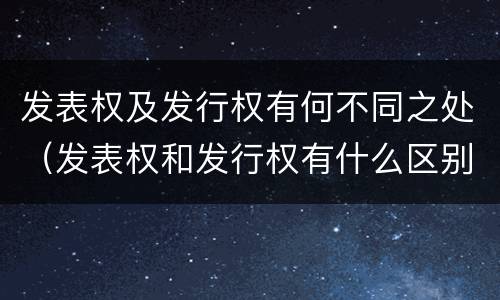发表权及发行权有何不同之处（发表权和发行权有什么区别）