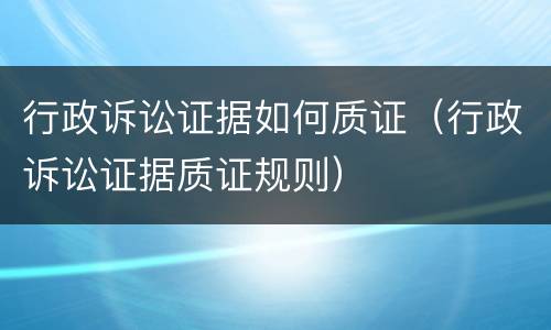 行政诉讼证据如何质证（行政诉讼证据质证规则）