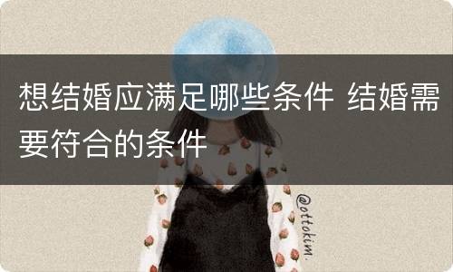 想结婚应满足哪些条件 结婚需要符合的条件