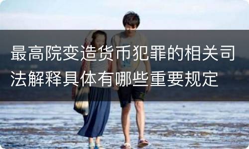 最高院变造货币犯罪的相关司法解释具体有哪些重要规定