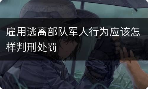 雇用逃离部队军人行为应该怎样判刑处罚