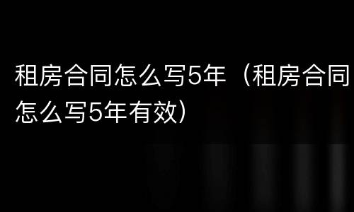 租房合同怎么写5年（租房合同怎么写5年有效）