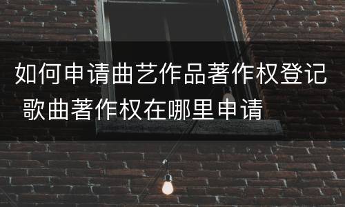 如何申请曲艺作品著作权登记 歌曲著作权在哪里申请