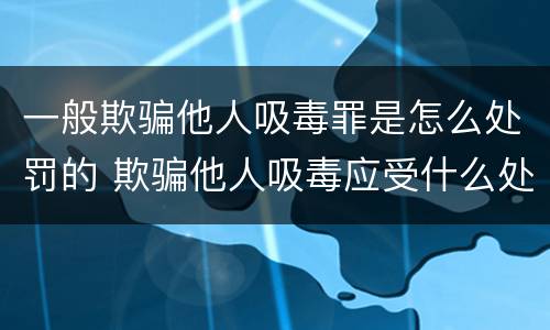 一般欺骗他人吸毒罪是怎么处罚的 欺骗他人吸毒应受什么处罚