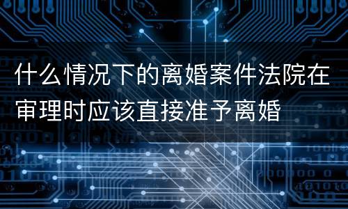 什么情况下的离婚案件法院在审理时应该直接准予离婚