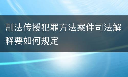 刑法传授犯罪方法案件司法解释要如何规定