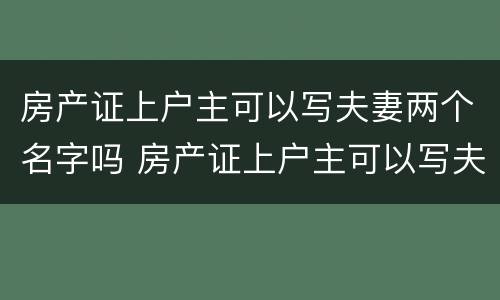 房产证上户主可以写夫妻两个名字吗 房产证上户主可以写夫妻两个名字吗有效吗